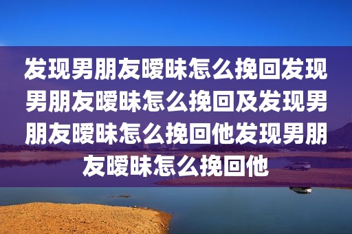 发现男朋友暧昧怎么挽回发现男朋友暧昧怎么挽回及发现男朋友暧昧怎么挽回他发现男朋友暧昧怎么挽回他