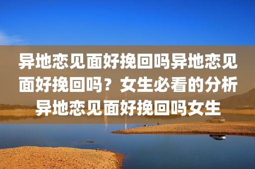 异地恋见面好挽回吗异地恋见面好挽回吗？女生必看的分析异地恋见面好挽回吗女生