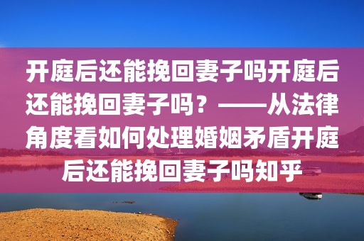 开庭后还能挽回妻子吗开庭后还能挽回妻子吗？——从法律角度看如何处理婚姻矛盾开庭后还能挽回妻子吗知乎