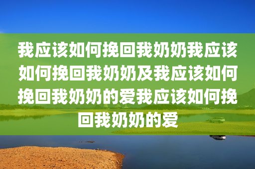 我应该如何挽回我奶奶我应该如何挽回我奶奶及我应该如何挽回我奶奶的爱我应该如何挽回我奶奶的爱