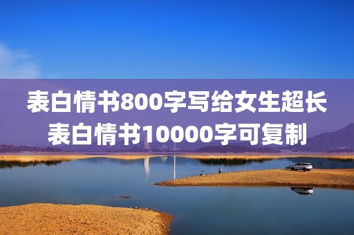 表白情书800字写给女生超长表白情书10000字可复制