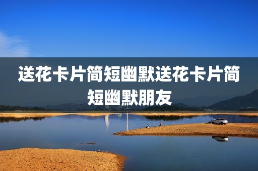 送花卡片简短幽默送花卡片简短幽默朋友