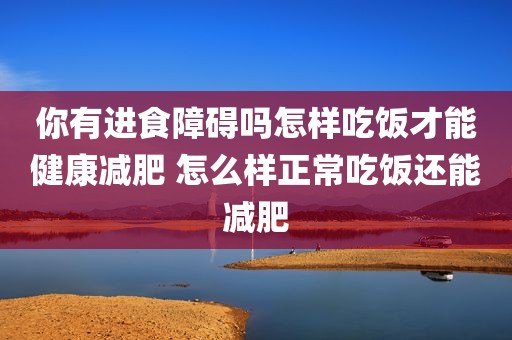 你有进食障碍吗怎样吃饭才能健康减肥 怎么样正常吃饭还能减肥