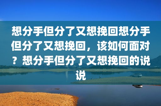 想分手但分了又想挽回想分手但分了又想挽回，该如何面对？想分手但分了又想挽回的说说