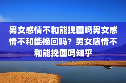 男女感情不和能挽回吗男女感情不和能挽回吗？男女感情不和能挽回吗知乎