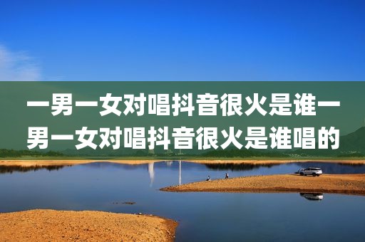 一男一女对唱抖音很火是谁一男一女对唱抖音很火是谁唱的