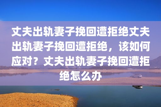 丈夫出轨妻子挽回遭拒绝丈夫出轨妻子挽回遭拒绝，该如何应对？丈夫出轨妻子挽回遭拒绝怎么办