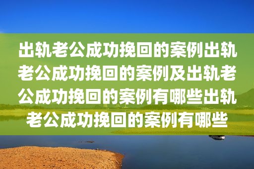 出轨老公成功挽回的案例出轨老公成功挽回的案例及出轨老公成功挽回的案例有哪些出轨老公成功挽回的案例有哪些