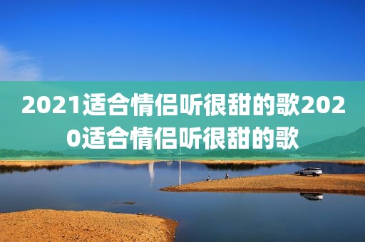 2021适合情侣听很甜的歌2020适合情侣听很甜的歌