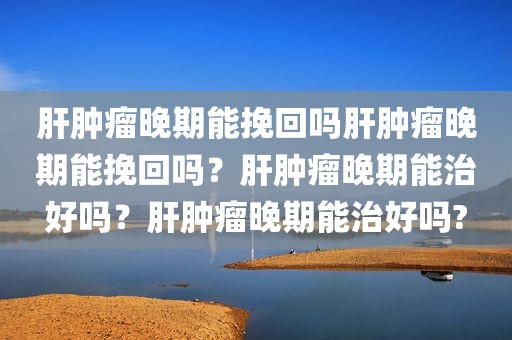 肝肿瘤晚期能挽回吗肝肿瘤晚期能挽回吗？肝肿瘤晚期能治好吗？肝肿瘤晚期能治好吗?
