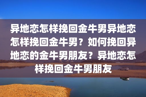 异地恋怎样挽回金牛男异地恋怎样挽回金牛男？如何挽回异地恋的金牛男朋友？异地恋怎样挽回金牛男朋友