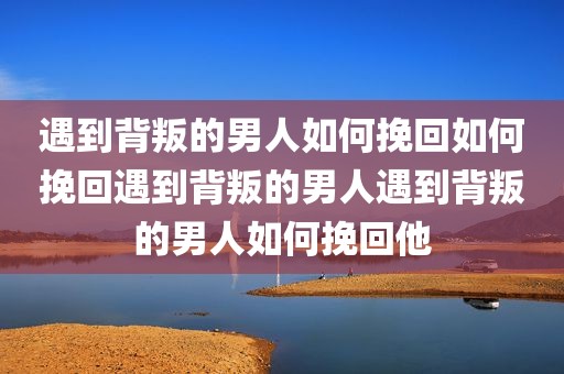 遇到背叛的男人如何挽回如何挽回遇到背叛的男人遇到背叛的男人如何挽回他