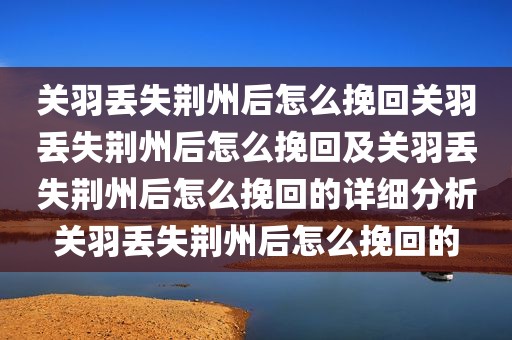 关羽丢失荆州后怎么挽回关羽丢失荆州后怎么挽回及关羽丢失荆州后怎么挽回的详细分析关羽丢失荆州后怎么挽回的