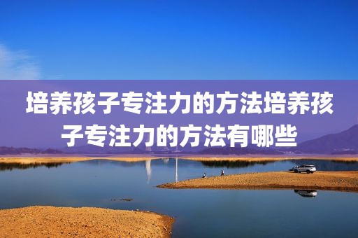 培养孩子专注力的方法培养孩子专注力的方法有哪些