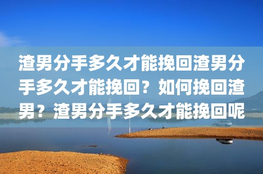 渣男分手多久才能挽回渣男分手多久才能挽回？如何挽回渣男？渣男分手多久才能挽回呢