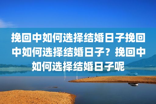 挽回中如何选择结婚日子挽回中如何选择结婚日子？挽回中如何选择结婚日子呢