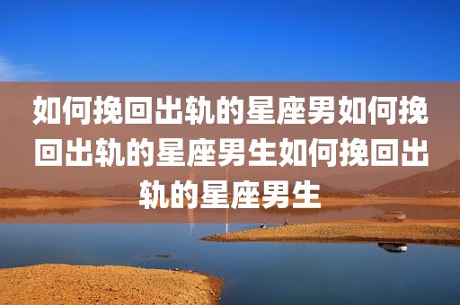 如何挽回出轨的星座男如何挽回出轨的星座男生如何挽回出轨的星座男生