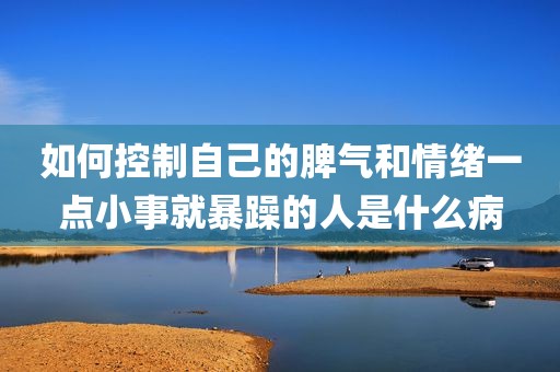 如何控制自己的脾气和情绪一点小事就暴躁的人是什么病