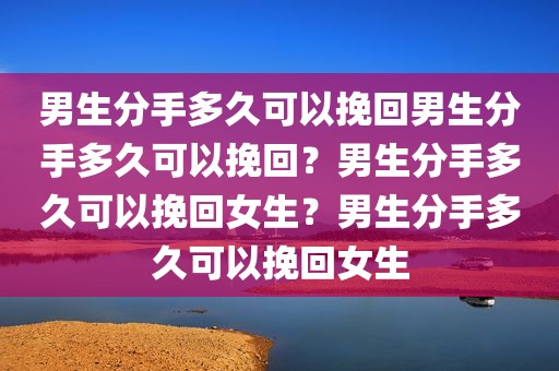 男生分手多久可以挽回男生分手多久可以挽回？男生分手多久可以挽回女生？男生分手多久可以挽回女生