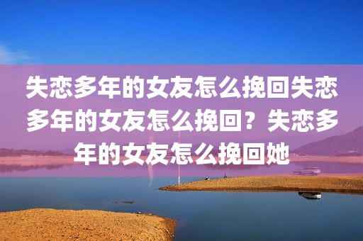 失恋多年的女友怎么挽回失恋多年的女友怎么挽回？失恋多年的女友怎么挽回她