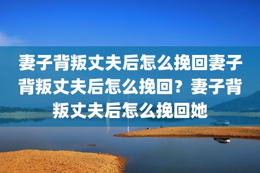 妻子背叛丈夫后怎么挽回妻子背叛丈夫后怎么挽回？妻子背叛丈夫后怎么挽回她