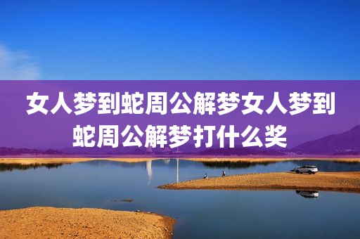 女人梦到蛇周公解梦女人梦到蛇周公解梦打什么奖