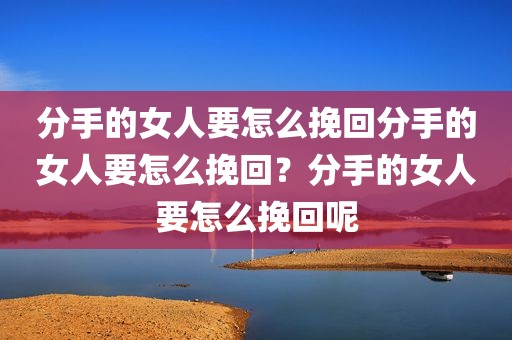 分手的女人要怎么挽回分手的女人要怎么挽回？分手的女人要怎么挽回呢