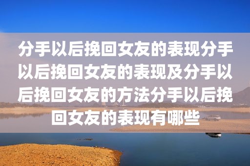 分手以后挽回女友的表现分手以后挽回女友的表现及分手以后挽回女友的方法分手以后挽回女友的表现有哪些