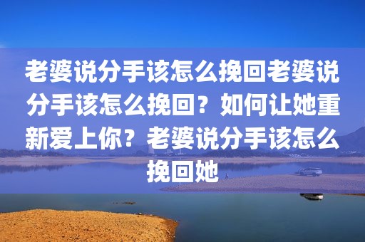 老婆说分手该怎么挽回老婆说分手该怎么挽回？如何让她重新爱上你？老婆说分手该怎么挽回她