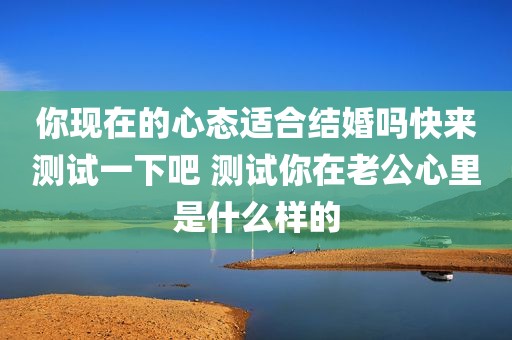 你现在的心态适合结婚吗快来测试一下吧 测试你在老公心里是什么样的