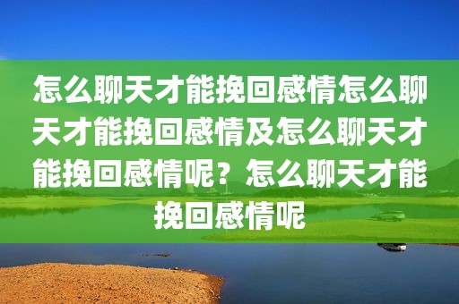 怎么聊天才能挽回感情怎么聊天才能挽回感情及怎么聊天才能挽回感情呢？怎么聊天才能挽回感情呢