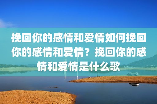 挽回你的感情和爱情如何挽回你的感情和爱情？挽回你的感情和爱情是什么歌