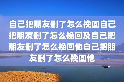 自己把朋友删了怎么挽回自己把朋友删了怎么挽回及自己把朋友删了怎么挽回他自己把朋友删了怎么挽回他