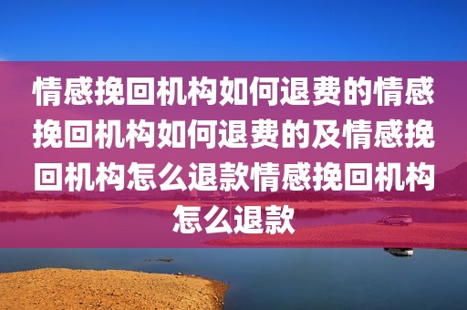 情感挽回机构如何退费的情感挽回机构如何退费的及情感挽回机构怎么退款情感挽回机构怎么退款