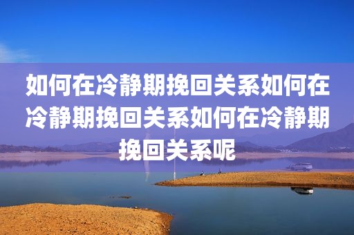 如何在冷静期挽回关系如何在冷静期挽回关系如何在冷静期挽回关系呢