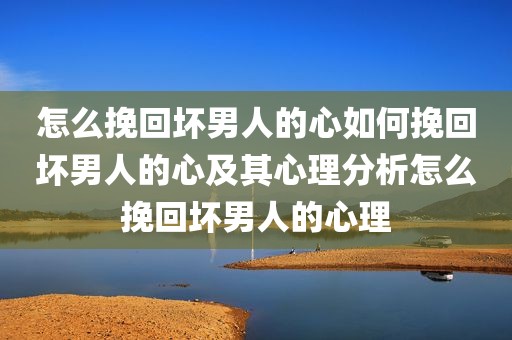 怎么挽回坏男人的心如何挽回坏男人的心及其心理分析怎么挽回坏男人的心理