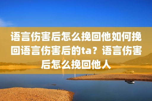 语言伤害后怎么挽回他如何挽回语言伤害后的ta？语言伤害后怎么挽回他人