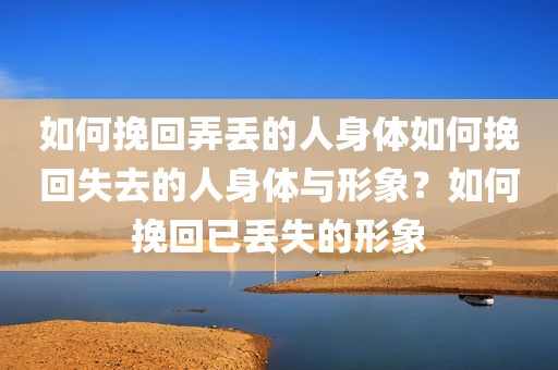 如何挽回弄丢的人身体如何挽回失去的人身体与形象？如何挽回已丢失的形象