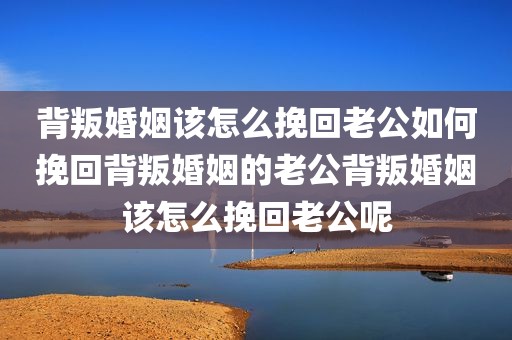 背叛婚姻该怎么挽回老公如何挽回背叛婚姻的老公背叛婚姻该怎么挽回老公呢