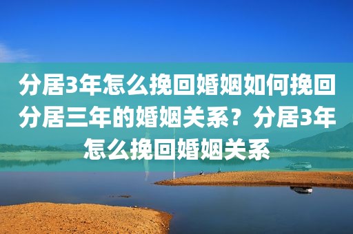 分居3年怎么挽回婚姻如何挽回分居三年的婚姻关系？分居3年怎么挽回婚姻关系