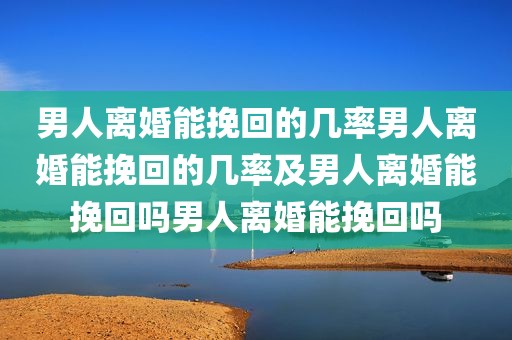 男人离婚能挽回的几率男人离婚能挽回的几率及男人离婚能挽回吗男人离婚能挽回吗