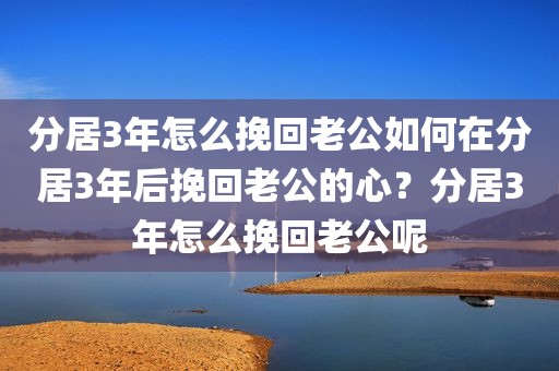 分居3年怎么挽回老公如何在分居3年后挽回老公的心？分居3年怎么挽回老公呢