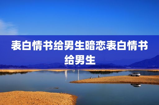 表白情书给男生暗恋表白情书给男生
