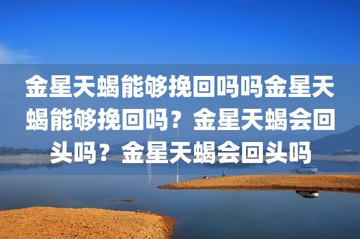 金星天蝎能够挽回吗吗金星天蝎能够挽回吗？金星天蝎会回头吗？金星天蝎会回头吗