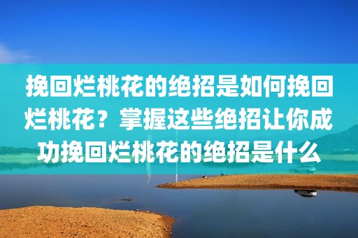 挽回烂桃花的绝招是如何挽回烂桃花？掌握这些绝招让你成功挽回烂桃花的绝招是什么