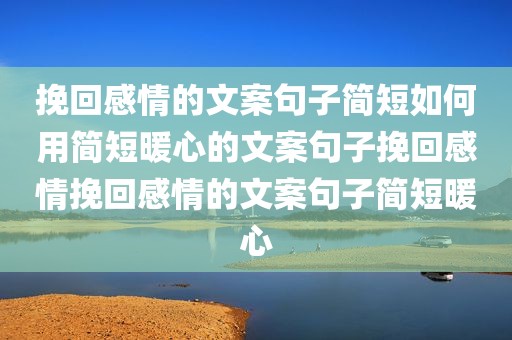 挽回感情的文案句子简短如何用简短暖心的文案句子挽回感情挽回感情的文案句子简短暖心
