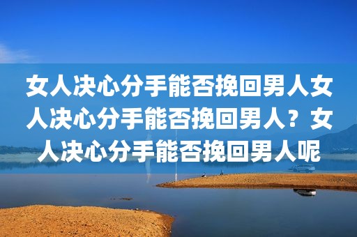 女人决心分手能否挽回男人女人决心分手能否挽回男人？女人决心分手能否挽回男人呢