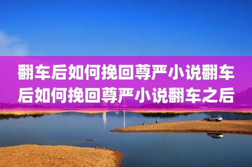 翻车后如何挽回尊严小说翻车后如何挽回尊严小说翻车之后