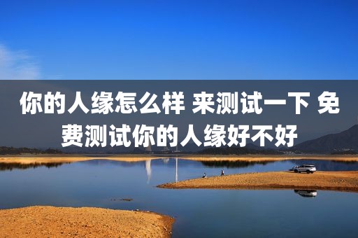 你的人缘怎么样 来测试一下 免费测试你的人缘好不好