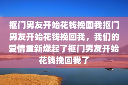 抠门男友开始花钱挽回我抠门男友开始花钱挽回我，我们的爱情重新燃起了抠门男友开始花钱挽回我了